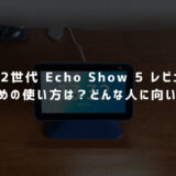 【第2世代 Echo Show 5 レビュー】おすすめの使い方は？どんな人に向いてる？