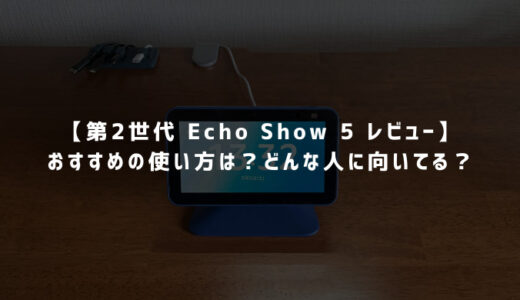 【第2世代 Echo Show 5 レビュー】おすすめの使い方は？どんな人に向いてる？